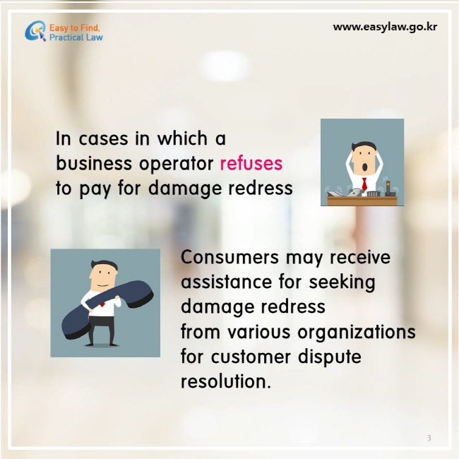 In cases in which a business operator refuses to pay for damage redress. Consumers may receive  assistance for seeking damage redress from various organizations for customer dispute resolution.